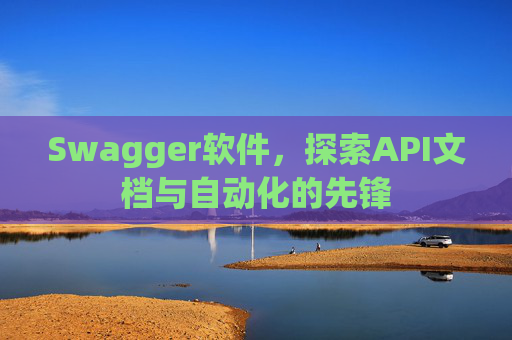 Swagger软件，探索API文档与自动化的先锋